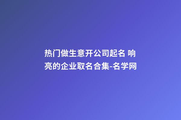 热门做生意开公司起名 响亮的企业取名合集-名学网-第1张-公司起名-玄机派